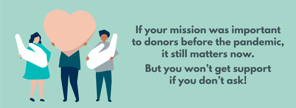 If your mission was important to donors before the pandemic, it still matters now. But you won't get support if you don't ask!