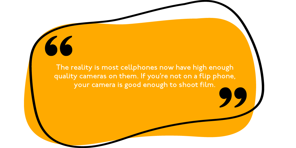 The reality is most cellphones now have high enough quality cameras on them, if you’re not on a flip phone, your camera is good enough to shoot film.